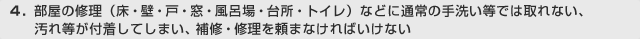 4. 部屋の修理（床・壁・戸・窓・風呂場・台所・トイレ）などに通常の手洗い等では取れない、汚れ等が付着してしまい、補修・修理を頼まなければいけない