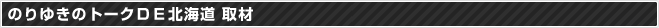のりゆきのトークＤＥ北海道 取材